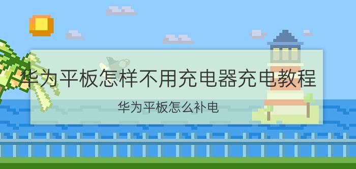 华为平板怎样不用充电器充电教程 华为平板怎么补电？